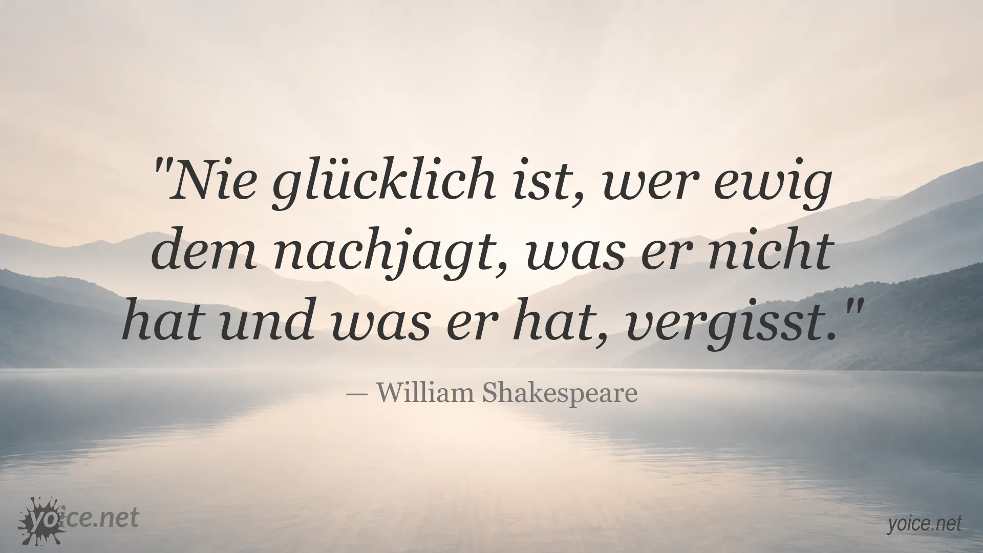 Zitat von William Shakespeare über Glück: Nie glücklich ist, wer ewig dem nachjagt, was er nicht hat und was er hat, vergisst.