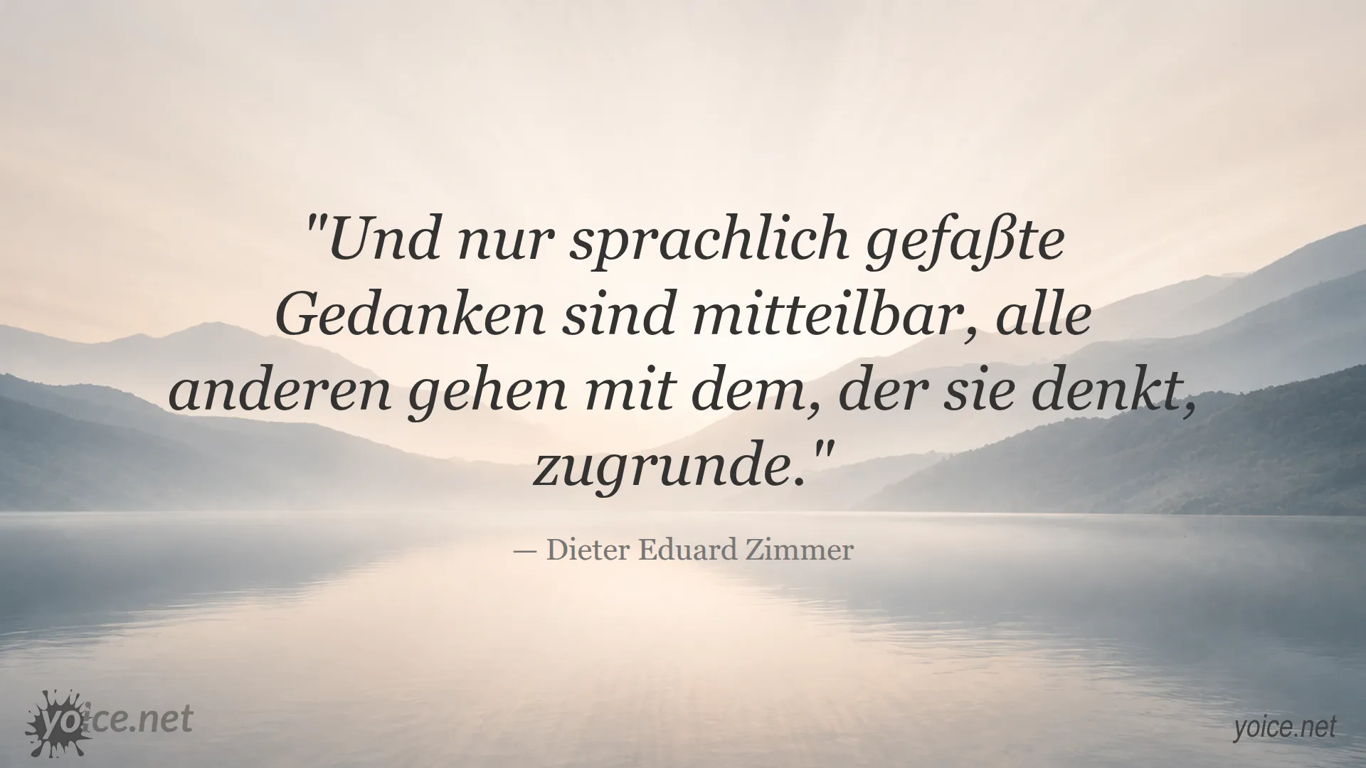 Zitat von Dieter Eduard Zimmer: Und nur sprachlich gefaßte Gedanken sind mitteilbar, alle anderen gehen mit dem, der sie denkt, zugrunde.